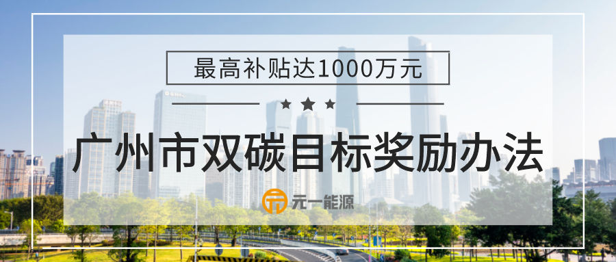 广州市发布碳达峰、碳中和奖励办法 最高补贴达1000万元！